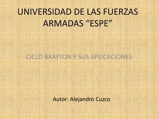 UNIVERSIDAD DE LAS FUERZAS
ARMADAS “ESPE”

CICLO BRAYTON Y SUS APLICACIONES

Autor: Alejandro Cuzco

 