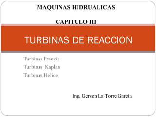 Turbinas Francis Turbinas  Kaplan Turbinas Helice TURBINAS DE REACCION Ing. Gerson La Torre García MAQUINAS HIDRUALICAS CAPITULO III 