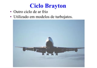 Ciclo Brayton
• Outro ciclo de ar frio
• Utilizado em modelos de turbojatos.
 