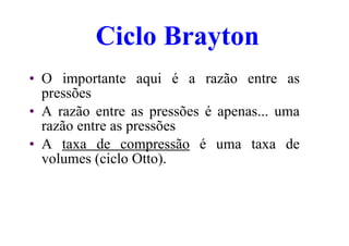 Ciclo Brayton
• O importante aqui é a razão entre as
pressões
• A razão entre as pressões é apenas... uma
razão entre as pressões
• A taxa de compressão é uma taxa de
volumes (ciclo Otto).
 
