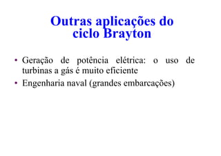 Outras aplicações do
ciclo Brayton
• Geração de potência elétrica: o uso de
turbinas a gás é muito eficiente
• Engenharia naval (grandes embarcações)
 