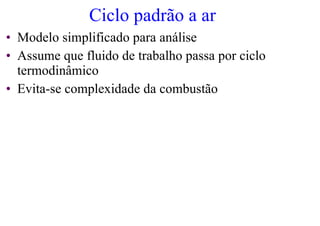 Ciclo padrão a ar
• Modelo simplificado para análise
• Assume que fluido de trabalho passa por ciclo
termodinâmico
• Evita-se complexidade da combustão
 