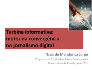 Turbina informativa:
motor da convergência
no jornalismo digital
                   Thaïs de Mendonça Jorge
           Programa de Pós-Graduação em Comunicação
                     Universidade de Brasília, abril 2011
 