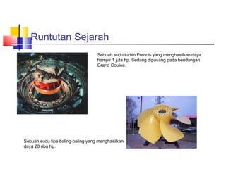 Runtutan Sejarah
                                   Sebuah sudu turbin Francis yang menghasilkan daya
                                   hampir 1 juta hp. Sedang dipasang pada bendungan
                                   Grand Coulee.




Sebuah sudu tipe baling-baling yang menghasilkan
daya 28 ribu hp.
 