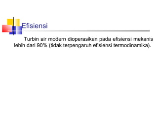 Efisiensi
     Turbin air modern dioperasikan pada efisiensi mekanis
lebih dari 90% (tidak terpengaruh efisiensi termodinamika).
 