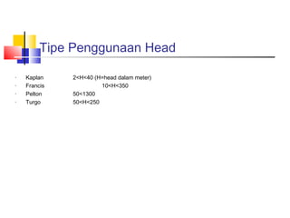 Tipe Penggunaan Head

·   Kaplan    2<H<40 (H=head dalam meter)
·   Francis            10<H<350
·   Pelton    50<1300
·   Turgo     50<H<250
 