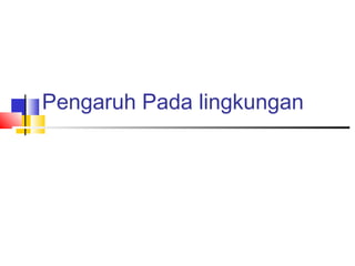 Pengaruh Pada lingkungan
 