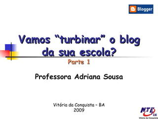 Vamos “turbinar” o blog
   da sua escola?
              Parte 1

   Professora Adriana Sousa


       Vitória da Conquista – BA
                 2009
 