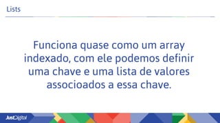 Lists
Funciona quase como um array
indexado, com ele podemos definir
uma chave e uma lista de valores
associoados a essa chave.
 