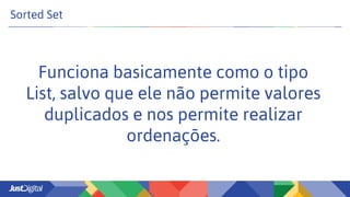 Sorted Set
Funciona basicamente como o tipo
List, salvo que ele não permite valores
duplicados e nos permite realizar
ordenações.
 