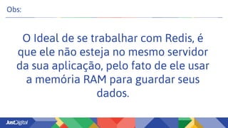 Obs:
O Ideal de se trabalhar com Redis, é
que ele não esteja no mesmo servidor
da sua aplicação, pelo fato de ele usar
a memória RAM para guardar seus
dados.
 