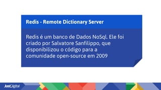Redis - Remote Dictionary Server
Redis é um banco de Dados NoSql. Ele foi
criado por Salvatore Sanfilippo, que
disponibilizou o código para a
comunidade open-source em 2009
 