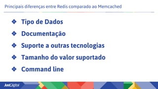 Principais diferenças entre Redis comparado ao Memcached
❖ Tipo de Dados
❖ Documentação
❖ Suporte a outras tecnologias
❖ Tamanho do valor suportado
❖ Command line
 