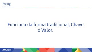 String
Funciona da forma tradicional, Chave
x Valor.
 