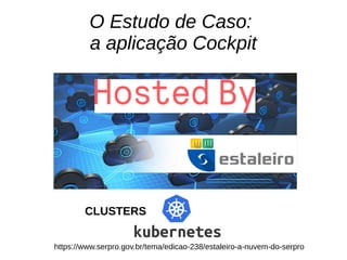 O Estudo de Caso:
a aplicação Cockpit
https://www.serpro.gov.br/tema/edicao-238/estaleiro-a-nuvem-do-serpro
CLUSTERS
 
