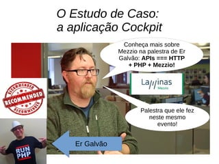 O Estudo de Caso:
a aplicação Cockpit
Conheça mais sobre
Mezzio na palestra de Er
Galvão: APIs === HTTP
+ PHP + Mezzio!
Palestra que ele fez
neste mesmo
evento!
Er Galvão
 