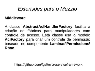 Extensões para o Mezzio
https://github.com/fgsl/microserviceframework
Middleware
A classe AbstractAclHandlerFactory facilita a
criação de fábricas para manipuladores com
controle de acesso. Esta classe usa o modelo
AclFactory para criar um controle de permissão
baseado no componente LaminasPermissions
Rbac.
 