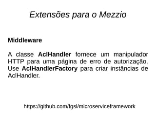 Extensões para o Mezzio
https://github.com/fgsl/microserviceframework
Middleware
A classe AclHandler fornece um manipulador
HTTP para uma página de erro de autorização.
Use AclHandlerFactory para criar instâncias de
AclHandler.
 