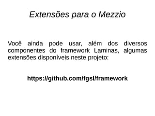 Extensões para o Mezzio
Você ainda pode usar, além dos diversos
componentes do framework Laminas, algumas
extensões disponíveis neste projeto:
https://github.com/fgsl/framework
 