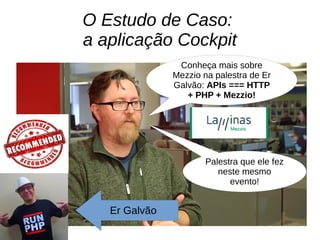 O Estudo de Caso:
a aplicação Cockpit
Conheça mais sobre
Mezzio na palestra de Er
Galvão: APIs === HTTP
+ PHP + Mezzio!
Pa...