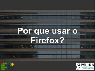 Por que usar o
Firefox?
 