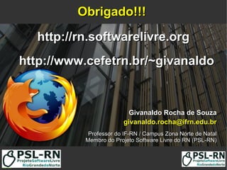 Givanaldo Rocha de SouzaGivanaldo Rocha de Souza
givanaldo.rocha@ifrn.edu.brgivanaldo.rocha@ifrn.edu.br
Professor do IF-RN / Campus Zona Norte de NatalProfessor do IF-RN / Campus Zona Norte de Natal
Membro do Projeto Software Livre do RN (PSL-RN)Membro do Projeto Software Livre do RN (PSL-RN)
http://rn.softwarelivre.orghttp://rn.softwarelivre.org
http://www.cefetrn.br/~givanaldohttp://www.cefetrn.br/~givanaldo
Obrigado!!!Obrigado!!!
 