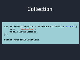 Collection 
var ArticleCollection = Backbone.Collection.extend({ 
url: '/articles', 
model: ArticleModel 
}); 
return ArticleCollection; 
 