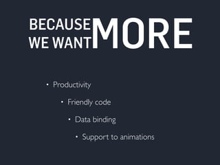 MORE 
BECAUSE 
WE WANT 
• Productivity 
• Friendly code 
• Data binding 
• Support to animations 
 
