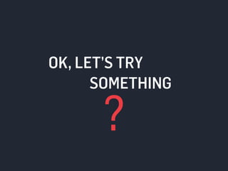 OK, LET’S TRY 
SOMETHING 
? 
 