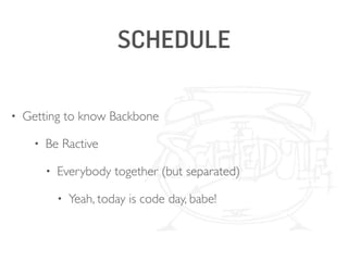 SCHEDULE 
• Getting to know Backbone 
• Be Ractive 
• Everybody together (but separated) 
• Yeah, today is code day, babe! 
 