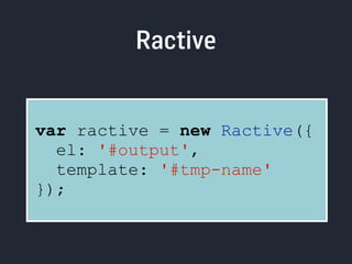 Ractive 
var ractive = new Ractive({ 
el: '#output', 
template: '#tmp-name' 
}); 
 