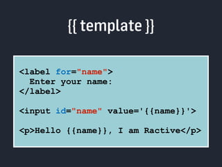 {{ template }} 
<label for="name"> 
Enter your name: 
</label> 
<input id="name" value='{{name}}'> 
<p>Hello {{name}}, I am Ractive</p> 
 