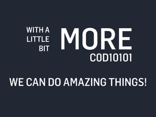 BIT MORE 
WITH A 
LITTLE 
C0D10101 
WE CAN DO AMAZING THINGS! 
 