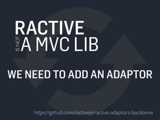 RACTIVE 
A MVC LIB 
IS NOT 
WE NEED TO ADD AN ADAPTOR 
https://github.com/ractivejs/ractive-adaptors-backbone 
 