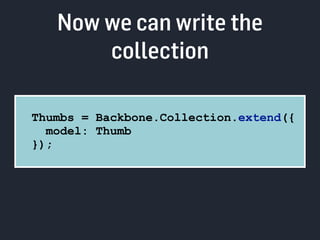 Now we can write the 
collection 
Thumbs = Backbone.Collection.extend({ 
model: Thumb 
}); 
 