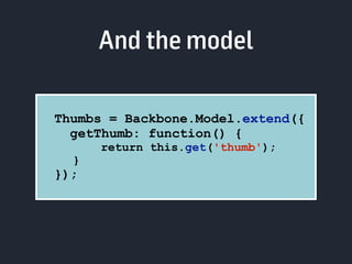 And the model 
Thumbs = Backbone.Model.extend({ 
getThumb: function() { 
return this.get('thumb'); 
} 
}); 
 