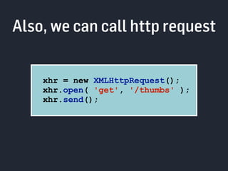 Also, we can call http request 
xhr = new XMLHttpRequest(); 
xhr.open( 'get', '/thumbs' ); 
xhr.send(); 
 