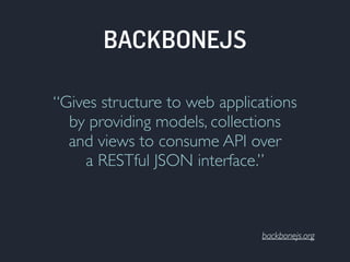 “Gives structure to web applications 
by providing models, collections 
and views to consume API over 
a RESTful JSON interface.” 
backbonejs.org 
BACKBONEJS 
 