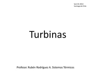 Turbinas
Sem 01-2013
Santiago de Chile
Profesor. Rubén Rodríguez A. Sistemas Térmicos
 