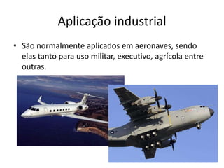 Aplicação industrial
• São normalmente aplicados em aeronaves, sendo
elas tanto para uso militar, executivo, agrícola entre
outras.
 