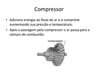 Compressor
• Adiciona energia ao fluxo de ar e o comprime
aumentando sua pressão e temperatura;
• Após a passagem pelo compressor o ar passa para a
câmara de combustão.
 