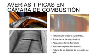 AVERÍAS TÍPICAS EN
CÁMARA DE COMBUSTIÓN
× Temperatura excesiva (Overfiring).
× Pulsación de llama (pulsation).
× Apagado de llama (flameout).
× Rotura en la pieza de transición.
× Rotura de las toberas de inyección de
gas.
 