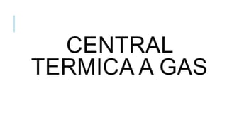 CENTRAL
TERMICA A GAS
 