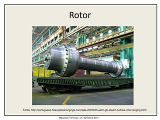 Rotor
Máquinas Térmicas - 2º. Semestre 2015
Fonte: http://portuguese.heavysteel-forgings.com/sale-2097635-astm-gb-steam-turbine-rotor-forging.html
 