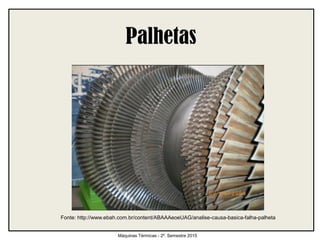 Máquinas Térmicas - 2º. Semestre 2015
Fonte: http://www.ebah.com.br/content/ABAAAeoeUAG/analise-causa-basica-falha-palheta
 