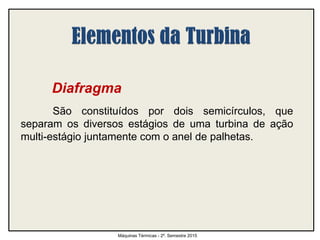 Diafragma
São constituídos por dois semicírculos, que
separam os diversos estágios de uma turbina de ação
multi-estágio juntamente com o anel de palhetas.
Máquinas Térmicas - 2º. Semestre 2015
 