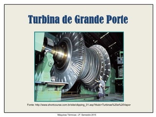 Máquinas Térmicas - 2º. Semestre 2015
Fonte: http://www.shortcourse.com.br/site/clipping_01.asp?titulo=Turbinas%20a%20Vapor
 