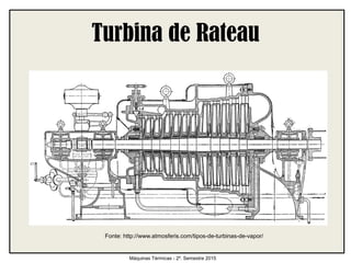 Turbina de Rateau
Máquinas Térmicas - 2º. Semestre 2015
Fonte: http://www.atmosferis.com/tipos-de-turbinas-de-vapor/
 