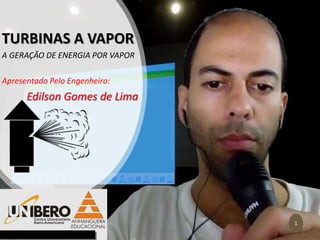 1
TURBINAS A VAPOR
A GERAÇÃO DE ENERGIA POR VAPOR
Apresentado Pelo Engenheiro:
Edilson Gomes de Lima
 