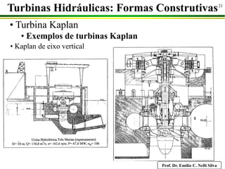 Prof. Dr. Emilio C. Nelli Silva
21
• Turbina Kaplan
• Exemplos de turbinas Kaplan
Turbinas Hidráulicas: Formas Construtivas
• Kaplan de eixo vertical
 
